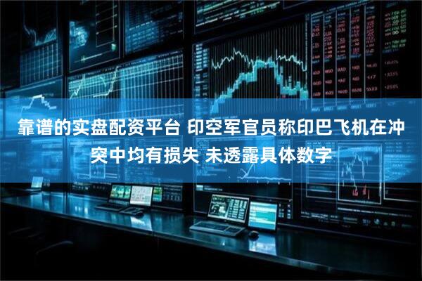 靠谱的实盘配资平台 印空军官员称印巴飞机在冲突中均有损失 未透露具体数字