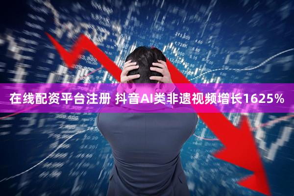 在线配资平台注册 抖音AI类非遗视频增长1625%