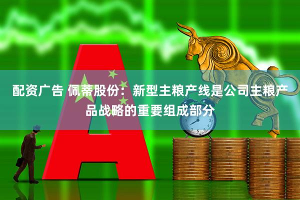 配资广告 佩蒂股份：新型主粮产线是公司主粮产品战略的重要组成部分