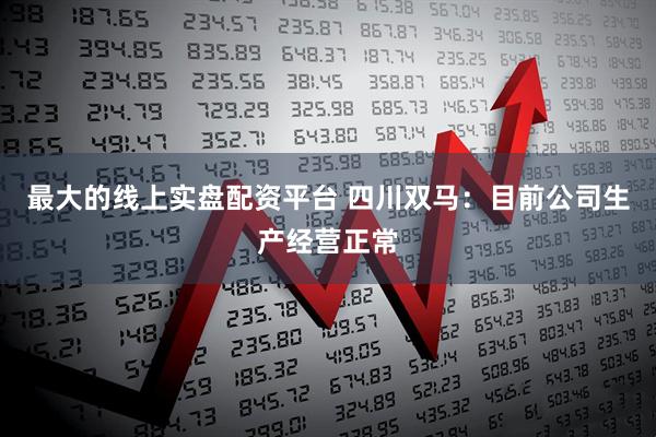 最大的线上实盘配资平台 四川双马：目前公司生产经营正常