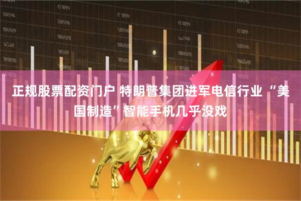 正规股票配资门户 特朗普集团进军电信行业 “美国制造”智能手机几乎没戏