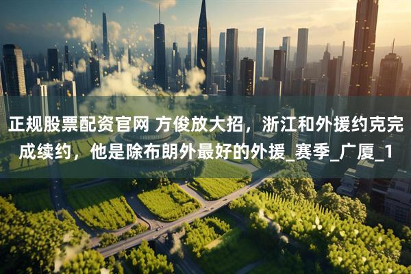 正规股票配资官网 方俊放大招，浙江和外援约克完成续约，他是除布朗外最好的外援_赛季_广厦_1