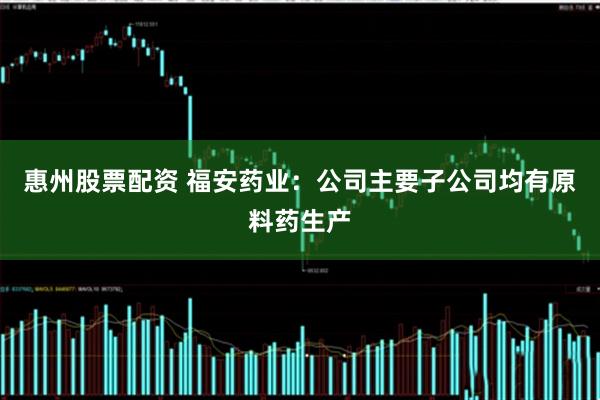 惠州股票配资 福安药业：公司主要子公司均有原料药生产