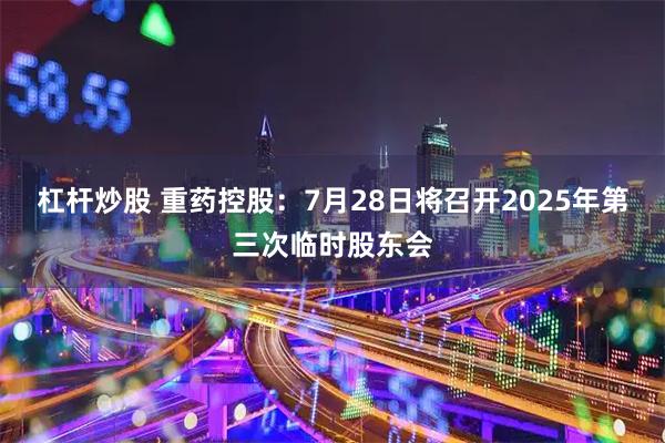 杠杆炒股 重药控股：7月28日将召开2025年第三次临时股东会