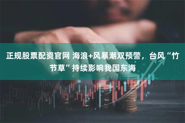 正规股票配资官网 海浪+风暴潮双预警，台风“竹节草”持续影响我国东海