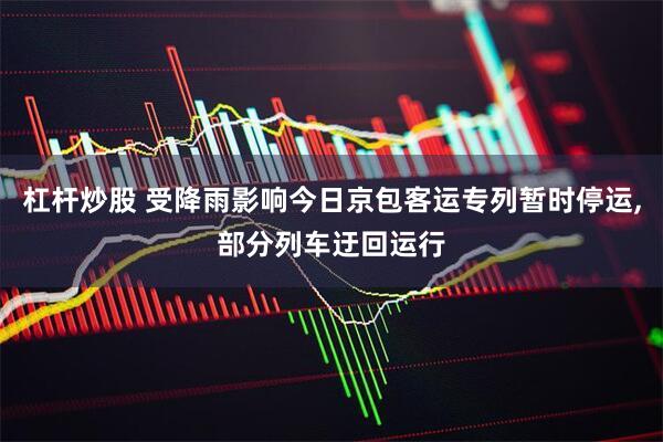 杠杆炒股 受降雨影响今日京包客运专列暂时停运,部分列车迂回运行