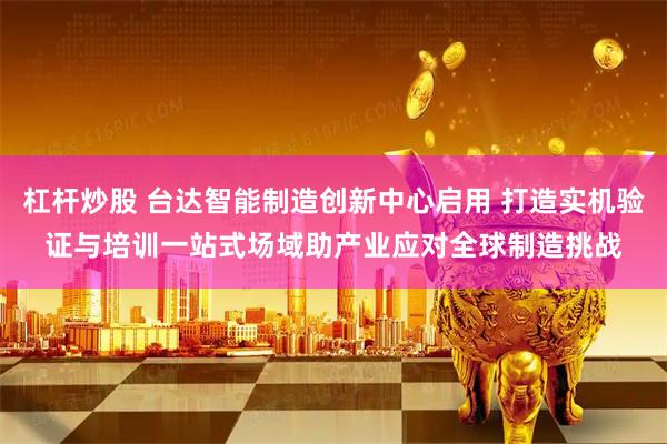 杠杆炒股 台达智能制造创新中心启用 打造实机验证与培训一站式场域　助产业应对全球制造挑战