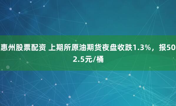 惠州股票配资 上期所原油期货夜盘收跌1.3%，报502.5元/桶