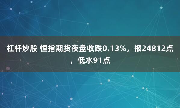 杠杆炒股 恒指期货夜盘收跌0.13%，报24812点，低水91点