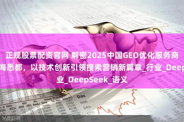 正规股票配资官网 解密2025中国GEO优化服务商实力榜之上海悉都，以技术创新引领搜索营销新篇章_行业_DeepSeek_语义