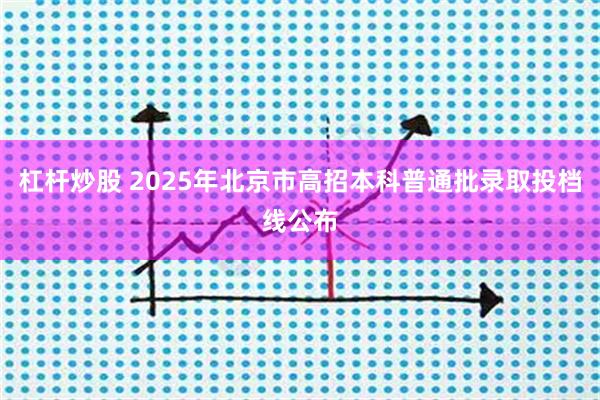 杠杆炒股 2025年北京市高招本科普通批录取投档线公布
