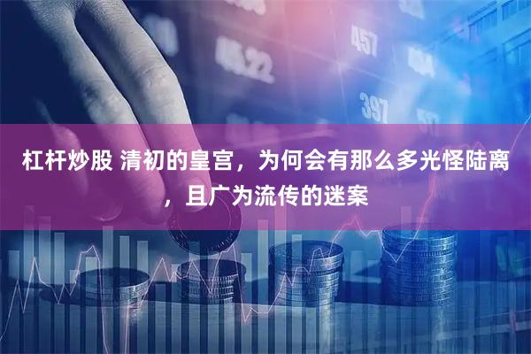 杠杆炒股 清初的皇宫，为何会有那么多光怪陆离，且广为流传的迷案