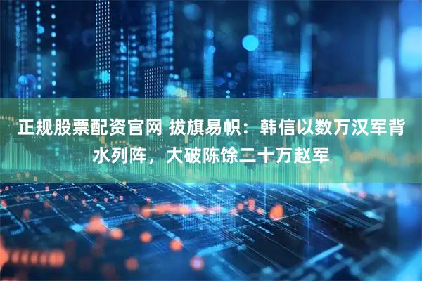 正规股票配资官网 拔旗易帜：韩信以数万汉军背水列阵，大破陈馀二十万赵军