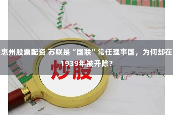 惠州股票配资 苏联是“国联”常任理事国，为何却在1939年被开除？