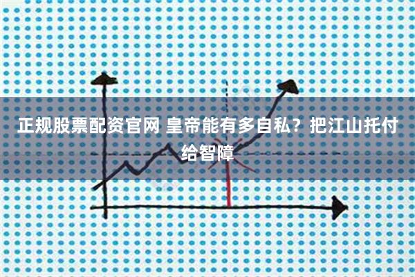 正规股票配资官网 皇帝能有多自私？把江山托付给智障