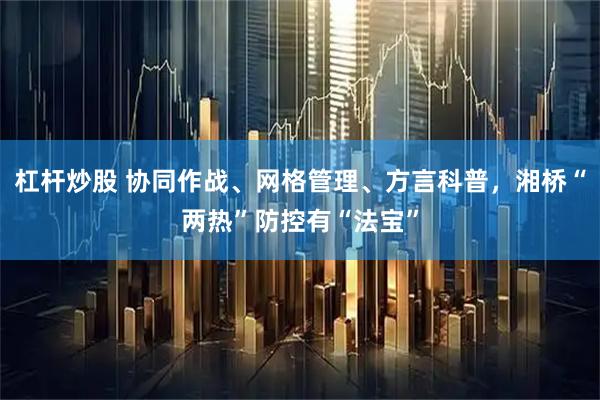 杠杆炒股 协同作战、网格管理、方言科普，湘桥“两热”防控有“法宝”