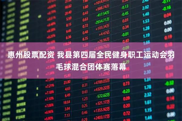 惠州股票配资 我县第四届全民健身职工运动会羽毛球混合团体赛落幕