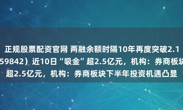 正规股票配资官网 两融余额时隔10年再度突破2.1万亿元，券商ETF（159842）近10日“吸金”超2.5亿元，机构：券商板块下半年投资机遇凸显
