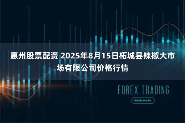 惠州股票配资 2025年8月15日柘城县辣椒大市场有限公司价格行情
