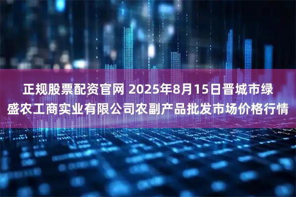 正规股票配资官网 2025年8月15日晋城市绿盛农工商实业有限公司农副产品批发市场价格行情