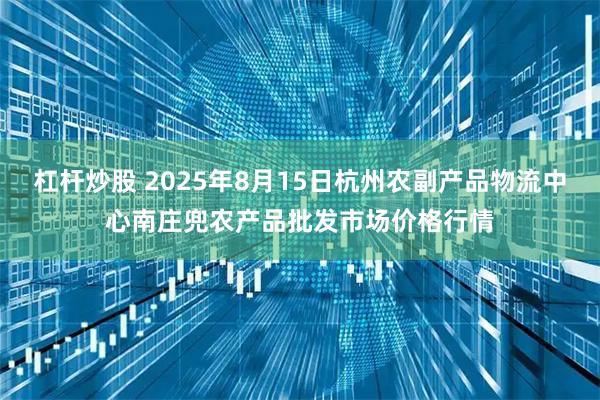 杠杆炒股 2025年8月15日杭州农副产品物流中心南庄兜农产品批发市场价格行情