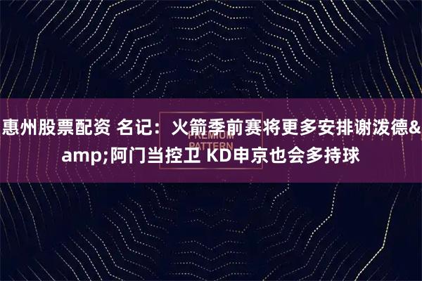 惠州股票配资 名记:火箭季前赛将更多安排谢泼德&阿门当控卫 KD申京也会多持球