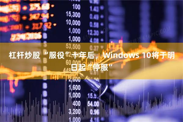 杠杆炒股 “服役”十年后，Windows 10将于明日起“停服”
