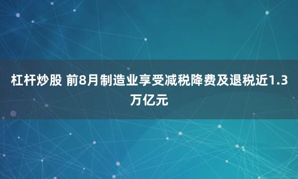 杠杆炒股 前8月制造业享受减税降费及退税近1.3万亿元