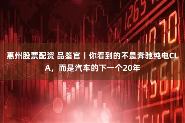 惠州股票配资 品鉴官丨你看到的不是奔驰纯电CLA,而是汽车的下一个20年