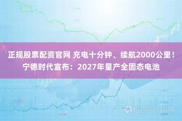 正规股票配资官网 充电十分钟、续航2000公里！宁德时代宣布：2027年量产全固态电池