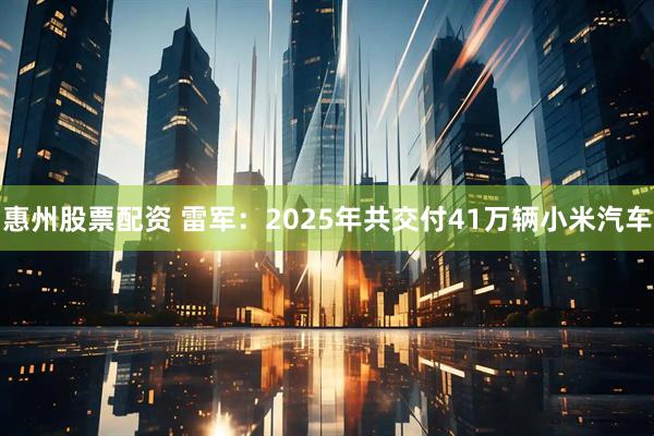 惠州股票配资 雷军：2025年共交付41万辆小米汽车