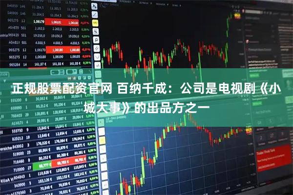 正规股票配资官网 百纳千成：公司是电视剧《小城大事》的出品方之一
