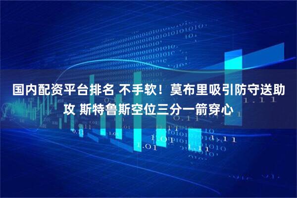 国内配资平台排名 不手软！莫布里吸引防守送助攻 斯特鲁斯空位三分一箭穿心