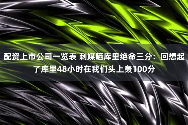 配资上市公司一览表 刺媒晒库里绝命三分：回想起了库里48小时在我们头上轰100分