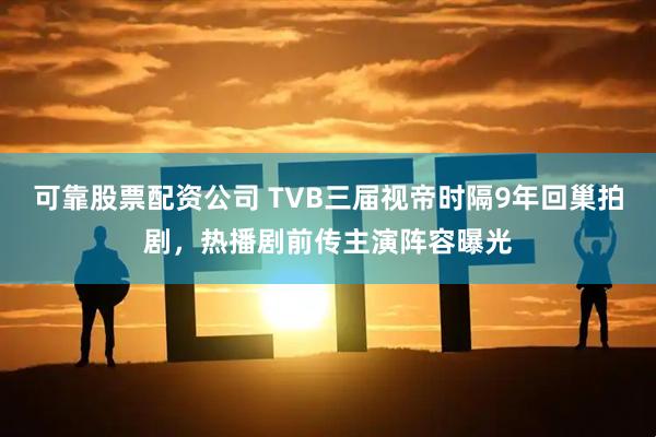 可靠股票配资公司 TVB三届视帝时隔9年回巢拍剧，热播剧前传主演阵容曝光