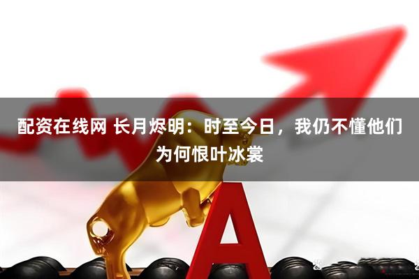 配资在线网 长月烬明：时至今日，我仍不懂他们为何恨叶冰裳