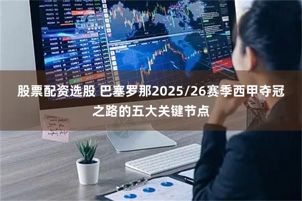 股票配资选股 巴塞罗那2025/26赛季西甲夺冠之路的五大关键节点