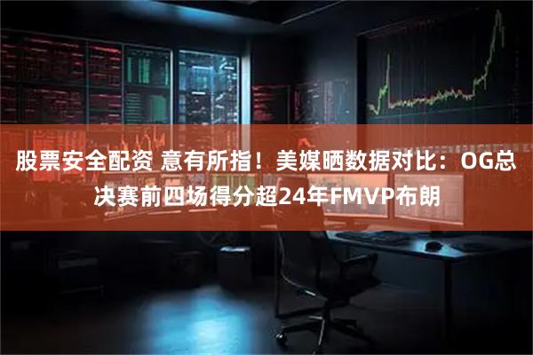 股票安全配资 意有所指！美媒晒数据对比：OG总决赛前四场得分超24年FMVP布朗