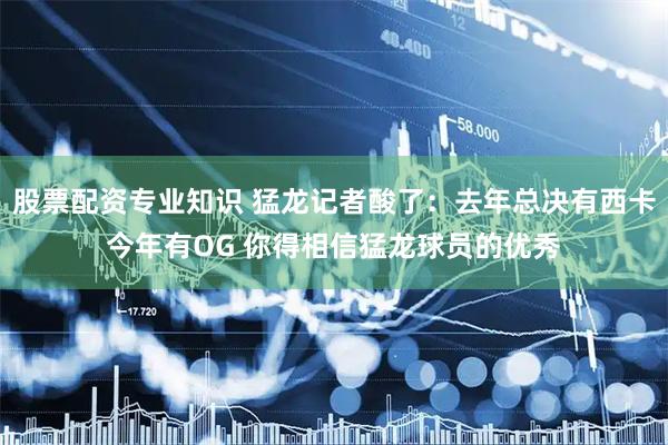 股票配资专业知识 猛龙记者酸了：去年总决有西卡今年有OG 你得相信猛龙球员的优秀