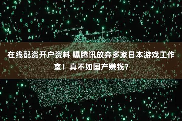 在线配资开户资料 曝腾讯放弃多家日本游戏工作室！真不如国产赚钱？