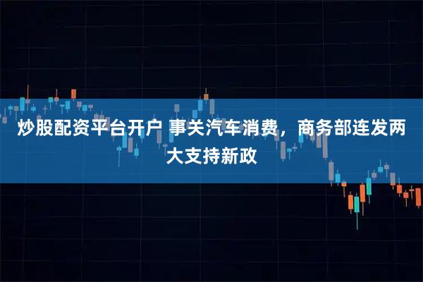 炒股配资平台开户 事关汽车消费，商务部连发两大支持新政