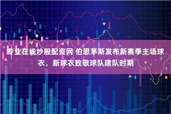 专业在线炒股配资网 伯恩茅斯发布新赛季主场球衣，新球衣致敬球队建队时期