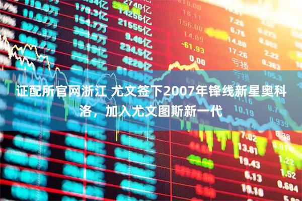 证配所官网浙江 尤文签下2007年锋线新星奥科洛，加入尤文图斯新一代