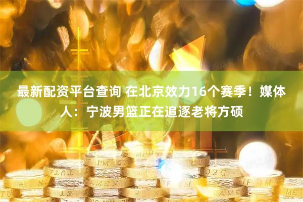 最新配资平台查询 在北京效力16个赛季！媒体人：宁波男篮正在追逐老将方硕