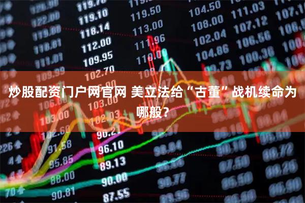 炒股配资门户网官网 美立法给“古董”战机续命为哪般?